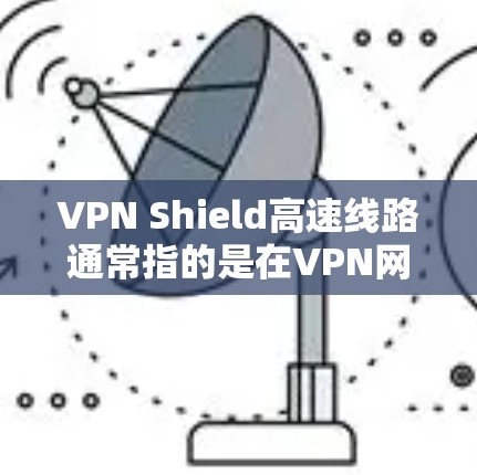 VPN Shield高速线路通常指的是在VPN网络中配置的高速连接功能,用于提供更快、更稳定的网络连接。以下是一些步骤指南,可以帮助你更好地配置和优化高速VPN