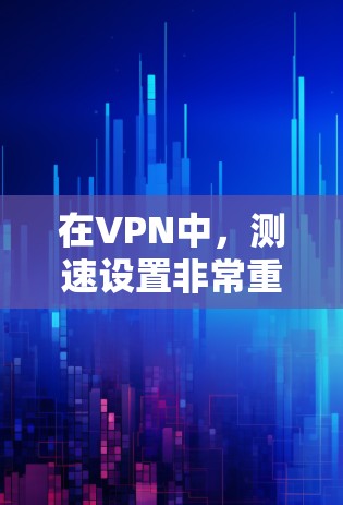 在VPN中,测速设置非常重要,因为它直接影响用户的数据传输速度和网络体验。以下是一些关于VPN测速的常见问题及其解决方案