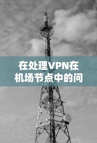在处理VPN在机场节点中的问题时,需要综合考虑以下几个方面