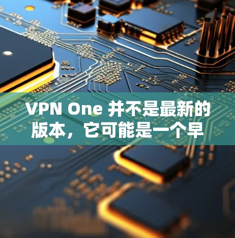 VPN One 并不是最新的版本,它可能是一个早期的版本。如果你指的是最新版VPN软件,以下是几款比较流行的VPN软件