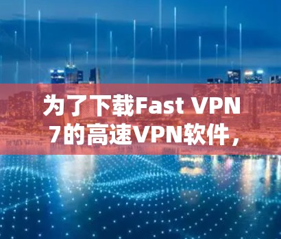 为了下载Fast VPN 7的高速VPN软件,您可以按照以下步骤操作