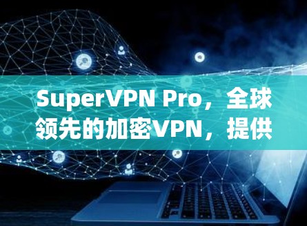 SuperVPN Pro,全球领先的加密VPN,提供最安全的网络连接