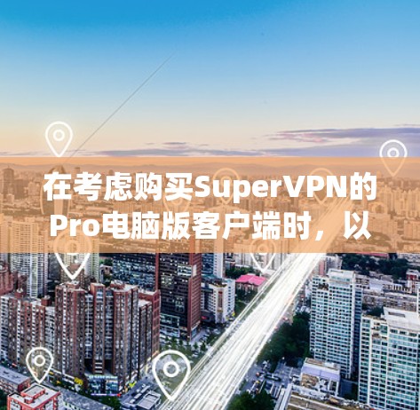 在考虑购买SuperVPN的Pro电脑版客户端时，以下几点信息将帮助你做出明智的选择