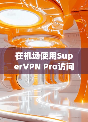 在机场使用SuperVPN Pro访问机场节点时,需要确保设备和网络的安全性。以下是一些建议