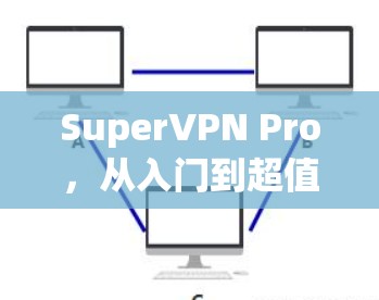 SuperVPN Pro,从入门到超值的翻墙工具推荐