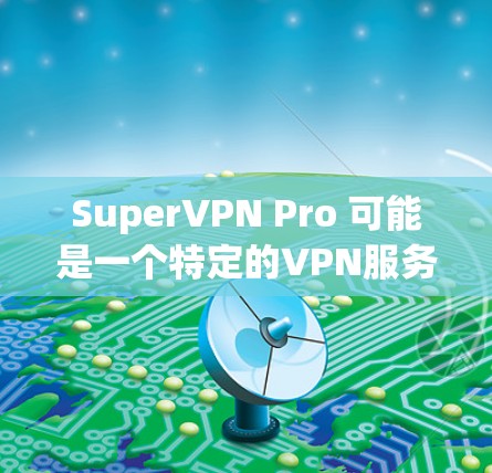 SuperVPN Pro 可能是一个特定的VPN服务或技术名称,但根据常见的VPN服务,以下是一些常见的高速VPN技术及其特点
