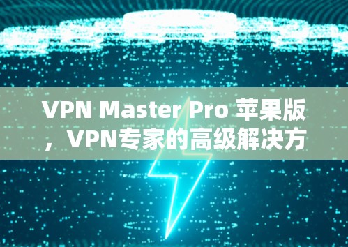 VPN Master Pro 苹果版，VPN专家的高级解决方案