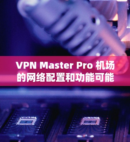 VPN Master Pro 机场的网络配置和功能可能涉及以下几个方面