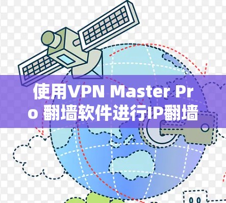 使用VPN Master Pro 翻墙软件进行IP翻墙,以下是一些步骤指南,帮助你在使用过程中顺利进行
