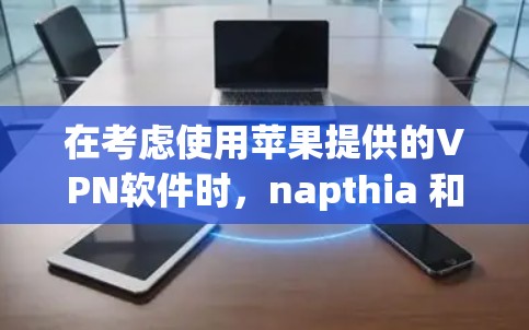 在考虑使用苹果提供的VPN软件时,napthia 和 netnosh 是两个主要的选择,各有其独特的功能和适用场景。以下是对这两个软件的详细介绍