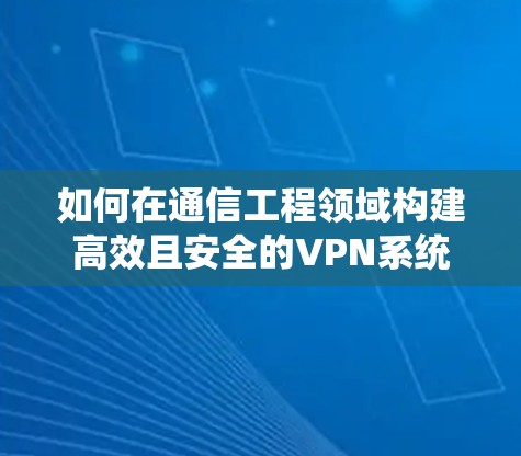 如何在通信工程领域构建高效且安全的VPN系统