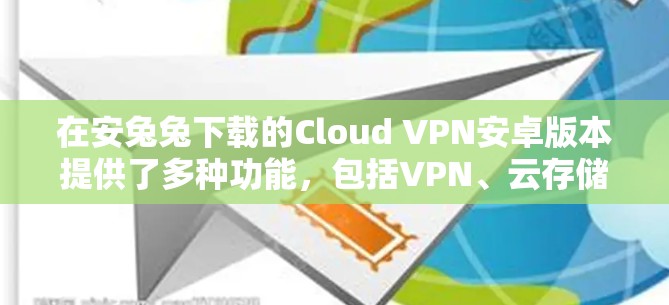 在安兔兔下载的Cloud VPN安卓版本提供了多种功能，包括VPN、云存储、加密云访问、云资源访问、云文件传输和云设备访问等。以下是安兔兔提供的一些Cloud VPN安卓版本推荐