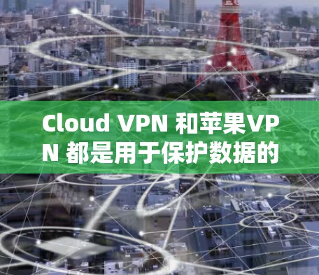 Cloud VPN 和苹果VPN 都是用于保护数据的安全，但它们有不同的设计和功能，适合不同的用户场景。以下是它们的主要区别和比较