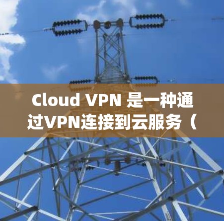 Cloud VPN 是一种通过VPN连接到云服务(如AWS、Azure、Google Cloud、AWS,以及大厂云平台)的VPN工具。它旨在提供安全、隐私的云访问方式,帮助用户访问和管理云资源