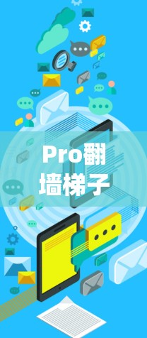 Pro翻墙梯子，高效、安全、易用的网络爬虫解决方案