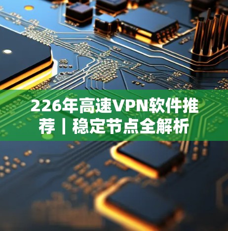 226年高速VPN软件推荐|稳定节点全解析