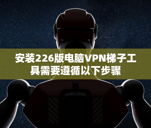 安装226版电脑VPN梯子工具需要遵循以下步骤