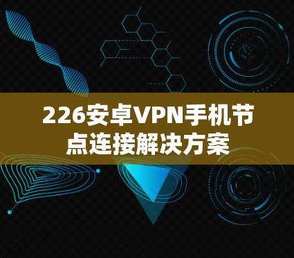 226安卓VPN手机节点连接解决方案