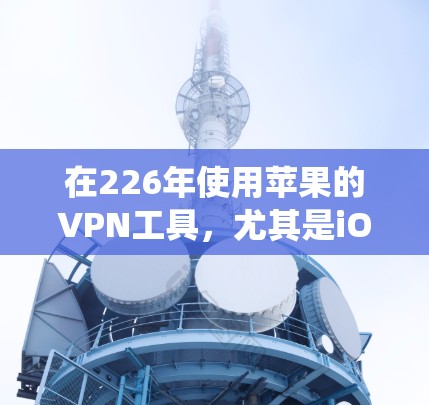 在226年使用苹果的VPN工具,尤其是iOS系统,可以通过以下步骤逐步实现