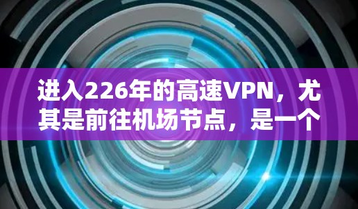 进入226年的高速VPN,尤其是前往机场节点,是一个复杂但可行的过程。以下是一个详细的步骤指南,帮助你逐步完成这一任务