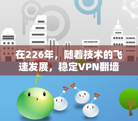 在226年，随着技术的飞速发展，稳定VPN翻墙软件和梯子可能会有所不同，但以下是一些在226年或之后可能会推荐的热门VPN软件和梯子，基于其安全性、性能、兼容性和实用性