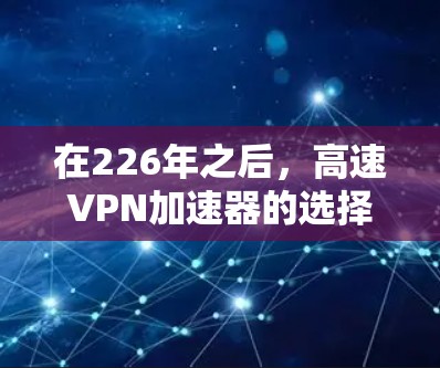 在226年之后,高速VPN加速器的选择需要考虑几个关键因素,速度、安全性和稳定性。以下是几个推荐的选择