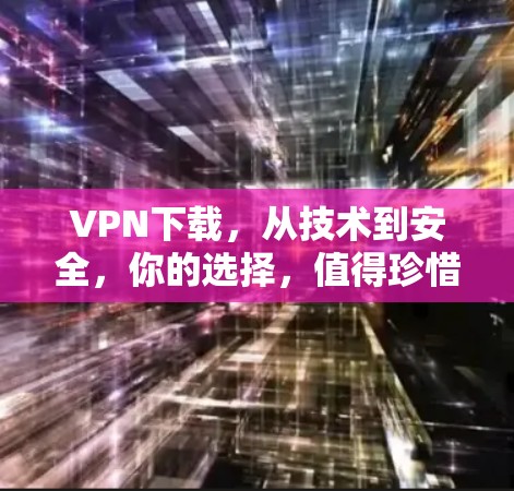 VPN下载,从技术到安全,你的选择,值得珍惜!