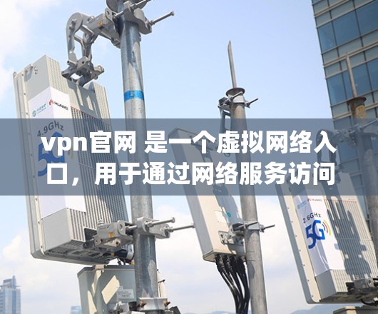 vpn官网 是一个虚拟网络入口，用于通过网络服务访问远程服务器或服务。它可以在任何设备上运行，包括电脑、手机、平板电脑等。使用 VPN 官网可以访问不同的网络服务，如 web、cloud、VPN等