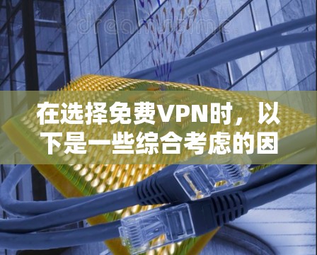 在选择免费VPN时，以下是一些综合考虑的因素，帮助你做出明智的决定