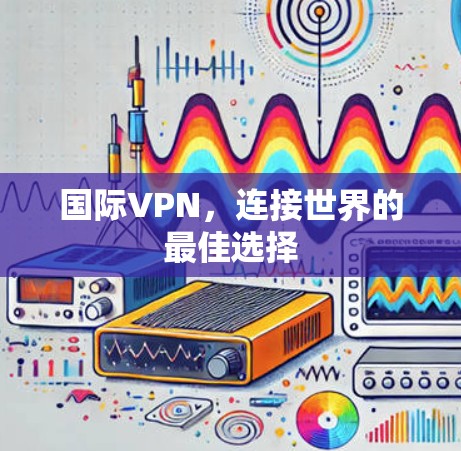 国际VPN，连接世界的最佳选择