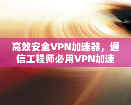 高效安全VPN加速器，通信工程师必用VPN加速器