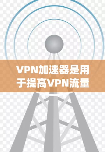 VPN加速器是用于提高VPN流量速度的工具，通常用于加速端到端（ETP）或端到端（E2E）VPN连接。以下是几款 popular 的VPN加速器，供你参考