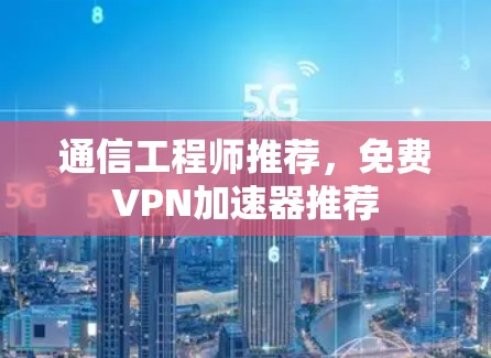 通信工程师推荐,免费VPN加速器推荐