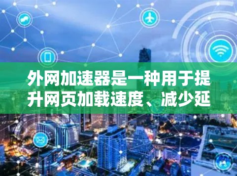 外网加速器是一种用于提升网页加载速度、减少延迟的技术工具。它通过优化网络连接、缓存网页内容、或直接连接到更快速的服务器来提升网页加载速度。以下是几种常见的外网加速器类型及其特点
