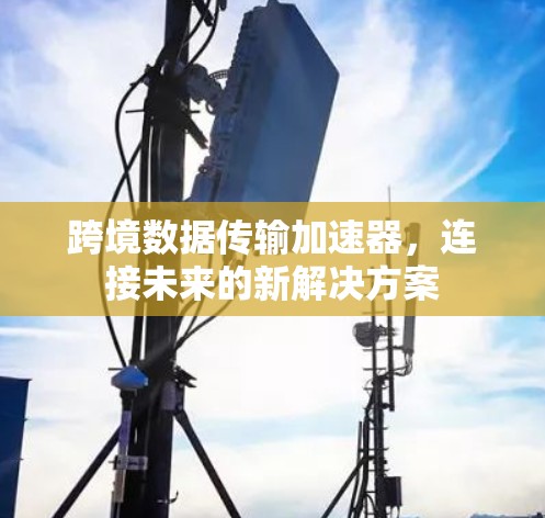 跨境数据传输加速器，连接未来的新解决方案