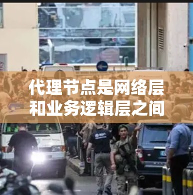 代理节点是网络层和业务逻辑层之间的中间节点，负责处理网络和业务层面的异常，确保网络连接的正常运行。以下是对代理节点的详细说明