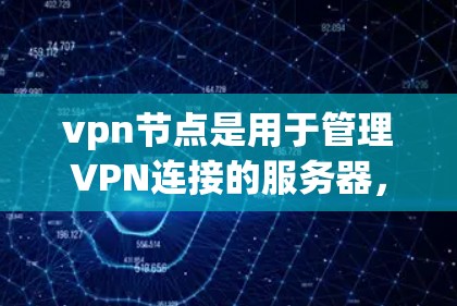 vpn节点是用于管理VPN连接的服务器，负责安全地连接用户到不同的网络环境，确保数据的安全和隐私。以下是关于vpn节点的详细信息