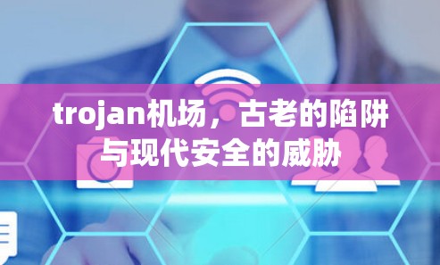 trojan机场，古老的陷阱与现代安全的威胁