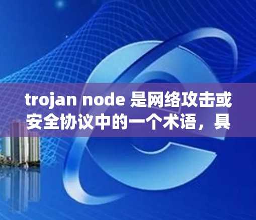 trojan node 是网络攻击或安全协议中的一个术语,具体含义可能因上下文而异。以下是一些可能的解释