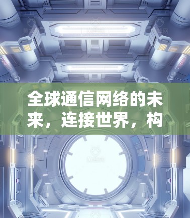 全球通信网络的未来，连接世界，构建网络