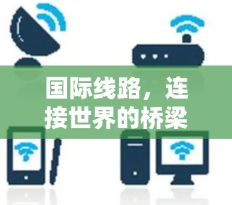 国际线路,连接世界的桥梁与挑战 国际线路,连接世界的桥梁与挑战