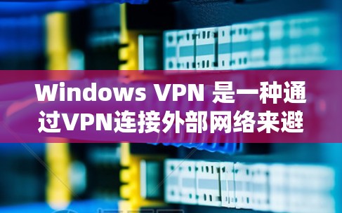 Windows VPN 是一种通过VPN连接外部网络来避开安全漏洞或保护个人隐私的工具。以下是关于 Windows VPN 的一些关键信息