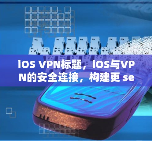 iOS VPN标题,iOS与VPN的安全连接,构建更 secure的设备体验