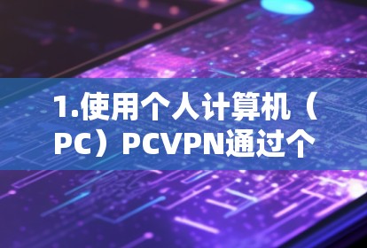 1.使用个人计算机(PC)PCVPN通过个人计算机来连接到外部网络,无需连接到任何物理设备,例如手机或电脑