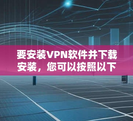 要安装VPN软件并下载安装，您可以按照以下步骤操作