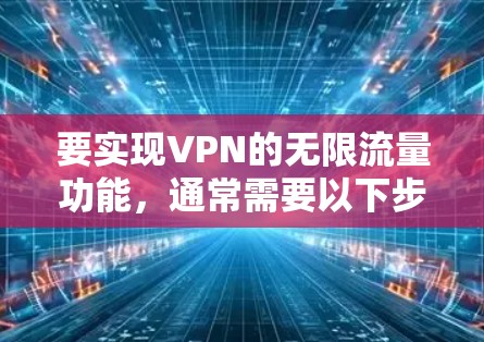 要实现VPN的无限流量功能,通常需要以下步骤