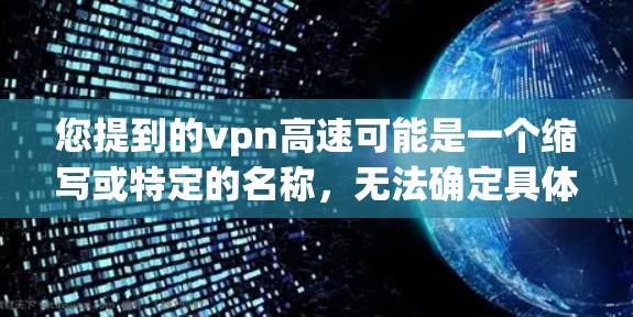 您提到的vpn高速可能是一个缩写或特定的名称,无法确定具体内容。如果您指的是高速或高速公路,我可以通过以下方式提供相关信息