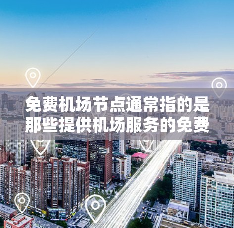 免费机场节点通常指的是那些提供机场服务的免费地点,这些地方通常靠近机场或机场周边,方便旅客使用机场设施。以下是一些常见的免费机场节点