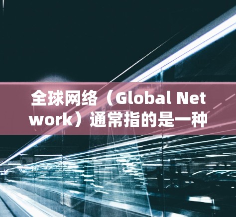 全球网络(Global Network)通常指的是一种能够在全球范围内运行的网络系统。它可能包括以下几种情况