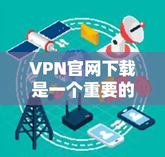 VPN官网下载是一个重要的步骤,确保安全和隐私。以下是详细的步骤说明